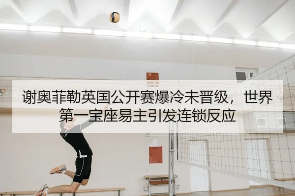谢奥菲勒英国公开赛爆冷未晋级，世界第一宝座易主引发连锁反应